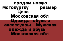 продам новую мотокуртку 52-54 размер › Цена ­ 5 500 - Московская обл. Одежда, обувь и аксессуары » Мужская одежда и обувь   . Московская обл.